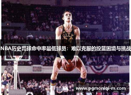 NBA历史罚球命中率最低球员：难以克服的投篮困境与挑战