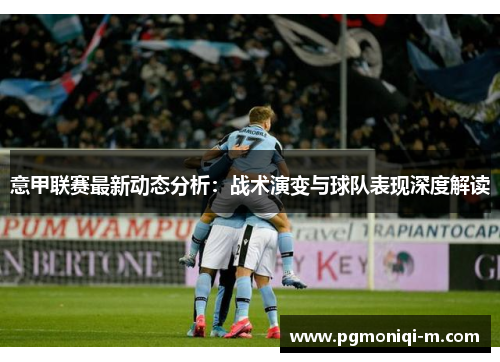 意甲联赛最新动态分析：战术演变与球队表现深度解读
