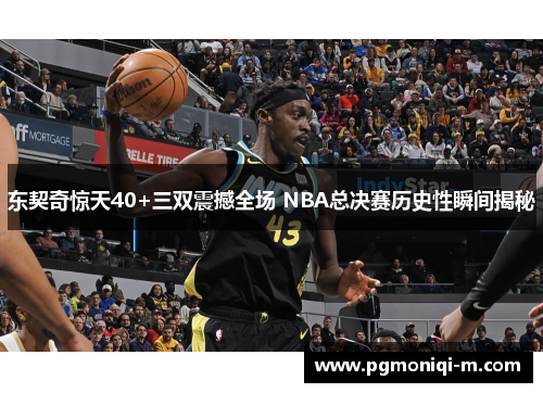 东契奇惊天40+三双震撼全场 NBA总决赛历史性瞬间揭秘