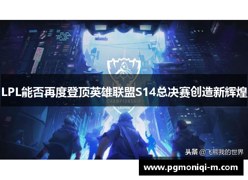 LPL能否再度登顶英雄联盟S14总决赛创造新辉煌