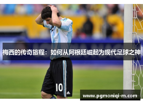 梅西的传奇旅程：如何从阿根廷崛起为现代足球之神