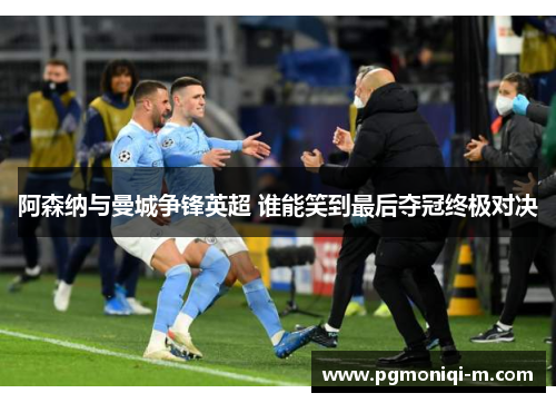 阿森纳与曼城争锋英超 谁能笑到最后夺冠终极对决
