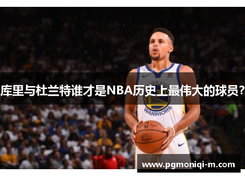 库里与杜兰特谁才是NBA历史上最伟大的球员？