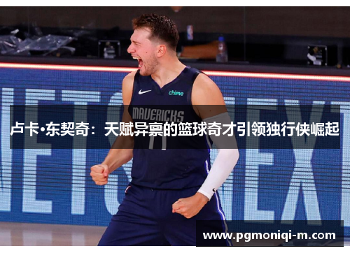 卢卡·东契奇：天赋异禀的篮球奇才引领独行侠崛起