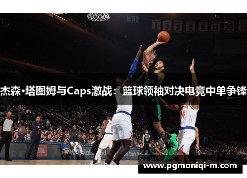 杰森·塔图姆与Caps激战：篮球领袖对决电竞中单争锋