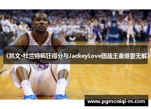 《凯文·杜兰特疯狂得分与JackeyLove团战王者谁更无解》