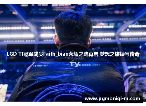 LGD TI冠军成员Faith_bian荣耀之路再启 梦想之旅续写传奇
