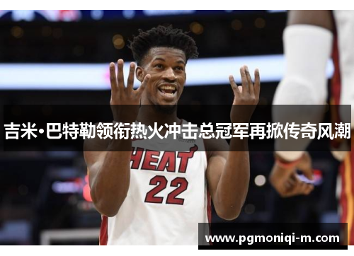吉米·巴特勒领衔热火冲击总冠军再掀传奇风潮
