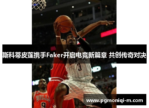 斯科蒂皮蓬携手Faker开启电竞新篇章 共创传奇对决