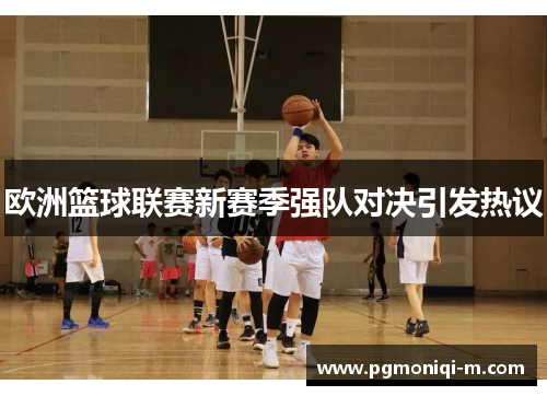 欧洲篮球联赛新赛季强队对决引发热议