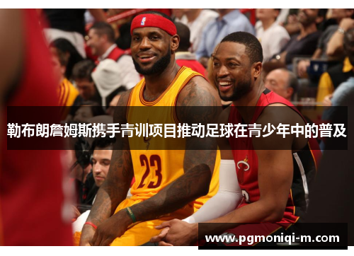 勒布朗詹姆斯携手青训项目推动足球在青少年中的普及