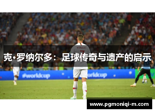 克·罗纳尔多：足球传奇与遗产的启示